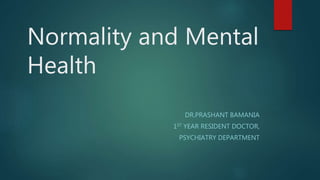 Normality and Mental
Health
DR.PRASHANT BAMANIA
1ST YEAR RESIDENT DOCTOR,
PSYCHIATRY DEPARTMENT
 