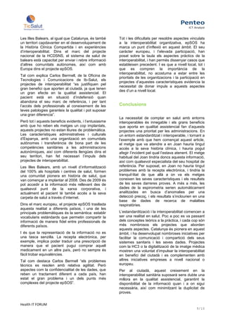 Les Illes Balears, al igual que Catalunya, és també     Tot i les dificultats per resoldre aspectes vinculats
un territori capdavanter en el desenvolupament de       a la interoperabilitat organitzativa, epSOS ha
la Història Clínica Compartida i en experiències        marca un punt d’inflexió en aquest àmbit. El seu
d’interoperabilitat. Dins el marc del projecte          caràcter europeu, i l’elevada participació, han
nacional de la HCDSNS, el sistema de salut de           posat sobre la taula els aspectes pràctics de la
balears està capacitat per enviar i rebre informació    interoperabilitat, i han permès dissenyar casos que
d’altres comunitats autònomes, així com amb             estableixen precedent. I es que a nivell local, tot i
Europa dins el projecte epSOS.                          que es compren la importància de la
                                                        interoperabilitat, no acostuma a estar entre les
Tal com explica Carlos Bermell, de la Oficina de
                                                        prioritats de les organitzacions i la participació en
Tecnologies i Comunicacions de Ib-Salut, els
                                                        projectes d’aquestes característiques evidencia la
projectes de interoperabilitat “es justifiquen pel
                                                        necessitat de donar impuls a aquests aspectes
gran benefici que aporten al ciutadà, ja que tenen
                                                        des d’un a nivell local.
un gran efecte en la qualitat assistencial. El
pacient està en situació d’indefensió quan
abandona el seu marc de referència, i per tant
l’accés dels professionals al coneixement de les        Conclusions
teves patologies garanteix la qualitat i pot suposar
una gran diferencia”.
                                                        La necessitat de comptar en salut amb entorns
Però tot i aquests beneficis evidents, i l’entusiasme   interoperables és innegable i els grans beneficis
amb que ho reben els metges un cop implantats,          que aporta en qualitat assistencial fan d’aquests
aquests projectes no estan lliures de problemàtica.     projectes una prioritat per les administracions. En
Les característiques administratives i culturals        un entorn estandarditzat i interoperable, i tornant a
d’Espanya, amb una organització en comunitats           l’exemple amb que hem començat aquest article,
autònomes i transferència de bona part de les           el metge que va atendre a en Joan hauria tingut
competències sanitàries a les administracions           accés a la seva història clínica, i hauria pogut
autonòmiques, així com diferents llengües dins el       afegir l’incident pel qual l’estava atenent. El metge
seu territori, han fet necessari l’impuls dels          habitual del Joan tindria doncs aquesta informació,
projectes de interoperabilitat.                         així com qualsevol especialista del seu hospital de
Les Illes Balears, amb un nivell d’informatització      referència. Per suposat, en Joan no hauria tingut
del 100% als hospitals i centres de salut, formen       problemes amb la recepta electrònica, i tindria la
una comunitat pionera en història de salut, que         tranquil·litat de que allà a on va els metges
van començar a implantar al 2008. Des de 2009 és        coneixen les seves característiques i els resultats
pot accedir a la informació més rellevant des de        de les seves darreres proves. A més a més, les
qualsevol punt de la xarxa corporativa, i               dades de la espirometria serien automàticament
actualment el pacient té també accés a la seva          analitzades en busca d’anomalies per una
carpeta de salut a través d’internet.                   detecció precoç, i els resultats s’inclourien en una
                                                        base de dades de recerca de malalties
Dins el marc europeu, el projecte epSOS trasllada       respiratòries.
aquesta realitat a diferents països, i una de les
principals problemàtiques és la semàntica: establir     L’estandardització i la interoperabilitat comencen a
vocabularis estàndards que permetin compartir la        ser una realitat en salut. Poc a poc es va passant
informació de manera fidel entre professionals de       dels conceptes teòrics a la pràctica, i cada cop són
diferents països.                                       més nombrosos els projectes que aborden
                                                        aquests aspectes. Catalunya és pionera en aquest
I és que la representació de la informació no es        àmbit, i ha desenvolupat nombroses iniciatives per
una tasca senzilla. La recepta electrònica, per         facilitar la comunicació i compartició dels seus
exemple, implica poder traduir una prescripció de       sistemes sanitaris i les seves dades. Projectes
manera que el pacient pugui comprar aquell              com la HC3 o la digitalització de la imatge mèdica
medicament en un altre país, però no sempre és          mostren una voluntat d’impulsar la interoperabilitat
fàcil trobar equivalències.                             en benefici del ciutadà i es complementen amb
Tal com destaca Carlos Bermell “els problemes           altres iniciatives empreses a nivell nacional o
tècnics es resolen amb relativa agilitat. Però          europeu.
aspectes com la confidencialitat de les dades, que      Per al ciutadà, aquest creixement en la
reben un tractament diferent a cada país, han           interoperabilitat sanitària suposarà sens dubte una
estat el gran problema i un dels punts més              millora en la qualitat assistencial, garantint la
complexes del projecte epSOS”.                          disponibilitat de la informació quan i a on sigui
                                                        necessària, així com minimitzant la duplicitat de
                                                        proves.


Health IT FORUM
                                                                                                       9/10
 