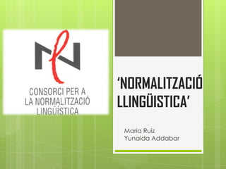 ‘NORMALITZACIÓ
LLINGÜISTICA’
Maria Ruiz
Yunaida Addabar
 