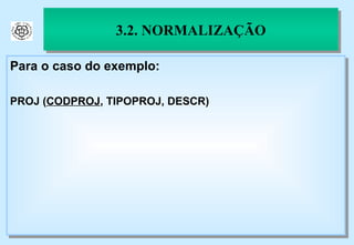 3.2. NORMALIZAÇÃO Para o caso do exemplo: PROJ ( CODPROJ , TIPOPROJ, DESCR) 