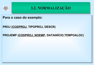 3.2. NORMALIZAÇÃO Para o caso do exemplo: PROJ ( CODPROJ , TIPOPROJ, DESCR) PROJEMP ( CODPROJ, NOEMP , DATAINÍCIO,TEMPOALOC) 