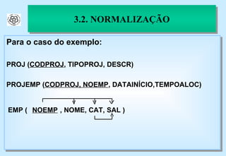 3.2. NORMALIZAÇÃO Para o caso do exemplo: PROJ ( CODPROJ , TIPOPROJ, DESCR) PROJEMP ( CODPROJ, NOEMP , DATAINÍCIO,TEMPOALOC) 