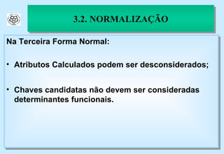 3.2. NORMALIZAÇÃO Na Terceira Forma Normal: Atributos Calculados podem ser desconsiderados; Chaves candidatas não devem ser consideradas determinantes funcionais. 