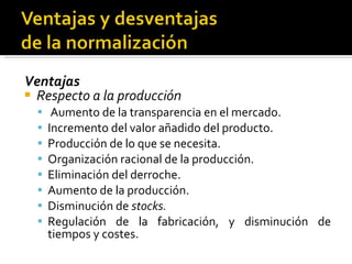 Ventajas Respecto a la producción Aumento de la transparencia en el mercado. Incremento del valor añadido del producto. Producción de lo que se necesita. Organización racional de la producción. Eliminación del derroche. Aumento de la producción. Disminución de  stocks. Regulación de la fabricación, y disminución de tiempos y costes. 