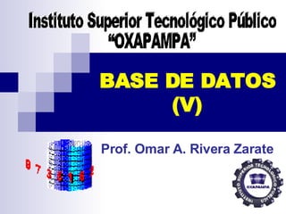 BASE DE DATOS (V) Prof. Omar A. Rivera Zarate Instituto Superior Tecnológico Público  “OXAPAMPA” 