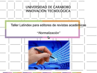 UNIVERSIDAD DE CARABOBO
          INNOVACIÓN TECNOLÓGICA



Taller Latindex para editores de revistas académicas

                  “Normalización”
 