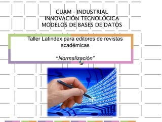 CUAM - INDUSTRIAL
       INNOVACIÓN TECNOLÓGICA
      MODELOS DE BASES DE DATOS

Taller Latindex para editores de revistas
              académicas

            “Normalización”
 