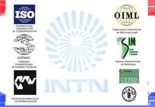 INTERNATIONAL
ORGANIZATION
OF STANDARDIZATION
COMISION
PANAMERICANA
DE NORMAS TECNICAS
ASOCIACIÓN MERCOSUR
DE NORMALIZACION
Organización Internacional
de Metrología Legal
Sistema Interamericano
de Metrología
 
