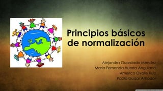 Principios básicos
de normalización
Alejandra Guardado Méndez
Maria Fernanda Huerta Anguiano
Americo Ovalle Ruiz
Paola Guízar Amador

 