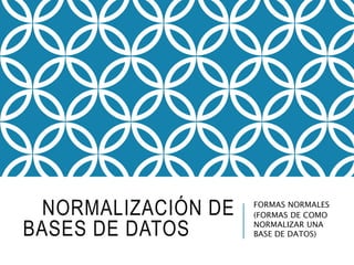 NORMALIZACIÓN DE
BASES DE DATOS
FORMAS NORMALES
(FORMAS DE COMO
NORMALIZAR UNA
BASE DE DATOS)
 