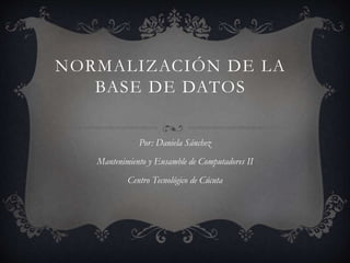 NORMALIZACIÓN DE LA 
BASE DE DATOS 
Por: Daniela Sánchez 
Mantenimiento y Ensamble de Computadores II 
Centro Tecnológico de Cúcuta 
 