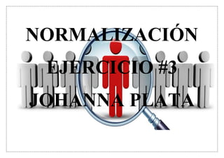 NORMALIZACIÓN
EJERCICIO #3
JOHANNA PLATA
 