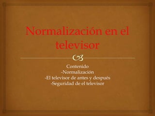 Contenido
-Normalización
-El televisor de antes y después
-Seguridad de el televisor
 