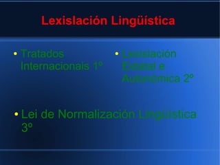 Lexislación Lingüística
●

●

Tratados
Internacionais 1º

●

Lexislación
Estatal e
Autonómica 2º

Lei de Normalización Lingüística
3º

 
