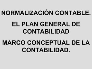 NORMALIZACIÓN CONTABLE. EL PLAN GENERAL DE CONTABILIDAD MARCO CONCEPTUAL DE LA CONTABILIDAD. 