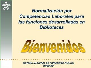 Normalización por Competencias Laborales para las funciones desarrolladas en Bibliotecas Bienvenidos SISTEMA NACIONAL DE FORMACIÓN PARA EL TRABAJO 