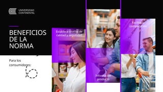 UNIVERSIDAD
CONTINENTAL
BENEFICIOS
DE LA
NORMA
Para los
consumidores:
Establece niveles de
calidad y seguridad
Facilita la
comparación
Informa del
producto
 