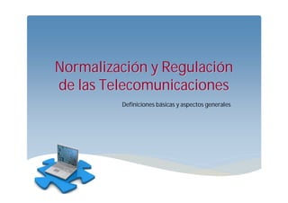 Normalización y Regulación
de las Telecomunicaciones
         Definiciones básicas y aspectos generales
 