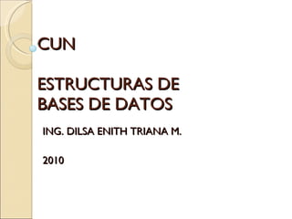 CUN ESTRUCTURAS DE  BASES DE DATOS ING. DILSA ENITH TRIANA M. 2010 