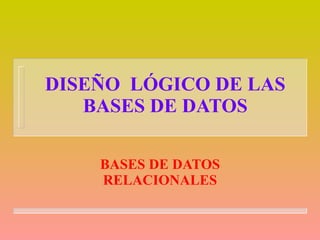 DISEÑO  LÓGICO DE LAS BASES DE DATOS BASES DE DATOS RELACIONALES 