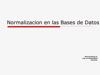 Normalizacion en las Bases de Datos Manuel Reyes O, Ing. en Informática Docente   
