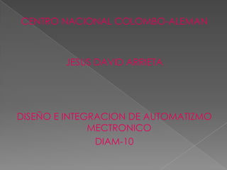 CENTRO NACIONAL COLOMBO-ALEMAN



        JESUS DAVID ARRIETA




DISEÑO E INTEGRACION DE AUTOMATIZMO
              MECTRONICO
               DIAM-10
 