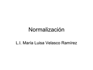 Normalización

L.I. María Luisa Velasco Ramírez
 