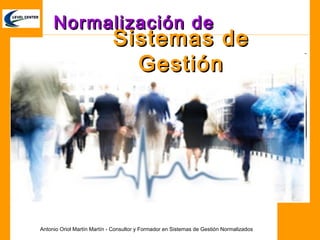 Normalización de
                             Sistemas de
                               Gestión




Antonio Oriol Martín Martín - Consultor y Formador en Sistemas de Gestión Normalizados
 
