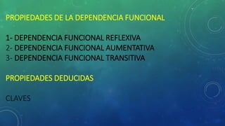 PROPIEDADES DE LA DEPENDENCIA FUNCIONAL
1- DEPENDENCIA FUNCIONAL REFLEXIVA
2- DEPENDENCIA FUNCIONAL AUMENTATIVA
3- DEPENDENCIA FUNCIONAL TRANSITIVA
PROPIEDADES DEDUCIDAS
CLAVES
 