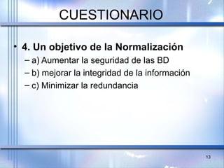 CUESTIONARIO
• 4. Un objetivo de la Normalización
– a) Aumentar la seguridad de las BD
– b) mejorar la integridad de la información
– c) Minimizar la redundancia
13
 