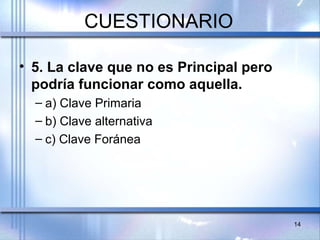 CUESTIONARIO
• 5. La clave que no es Principal pero
podría funcionar como aquella.
– a) Clave Primaria
– b) Clave alternativa
– c) Clave Foránea
14
 