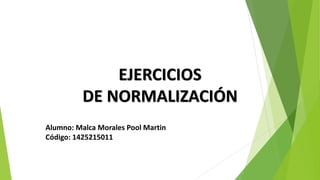 EJERCICIOS
DE NORMALIZACIÓN
Alumno: Malca Morales Pool Martin
Código: 1425215011
 