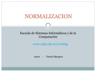 NORMALIZACION Autor  :  Daniel Márquez Escuela de Sistemas Informáticos y de la Computación www.utpl.edu.ec/eccblog 