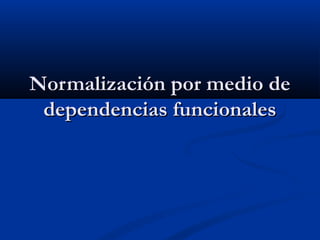 Normalización por medio deNormalización por medio de
dependencias funcionalesdependencias funcionales
 