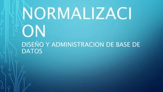 NORMALIZACI
ON
DISEÑO Y ADMINISTRACION DE BASE DE
DATOS
 