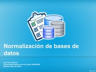 Normalización de bases de
datos
Ing. Paulo Galarza
Universidad Autónoma de los Andes UNIANDES
Módulo: Base de Datos
 