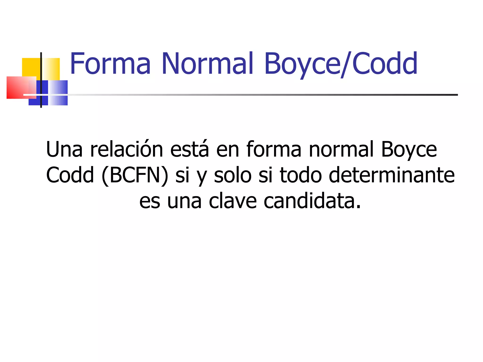 Forma Normal Boyce/Codd Una relación está en forma normal Boyce Codd (BCFN) si y solo si todo determinante es una clave candidata. 