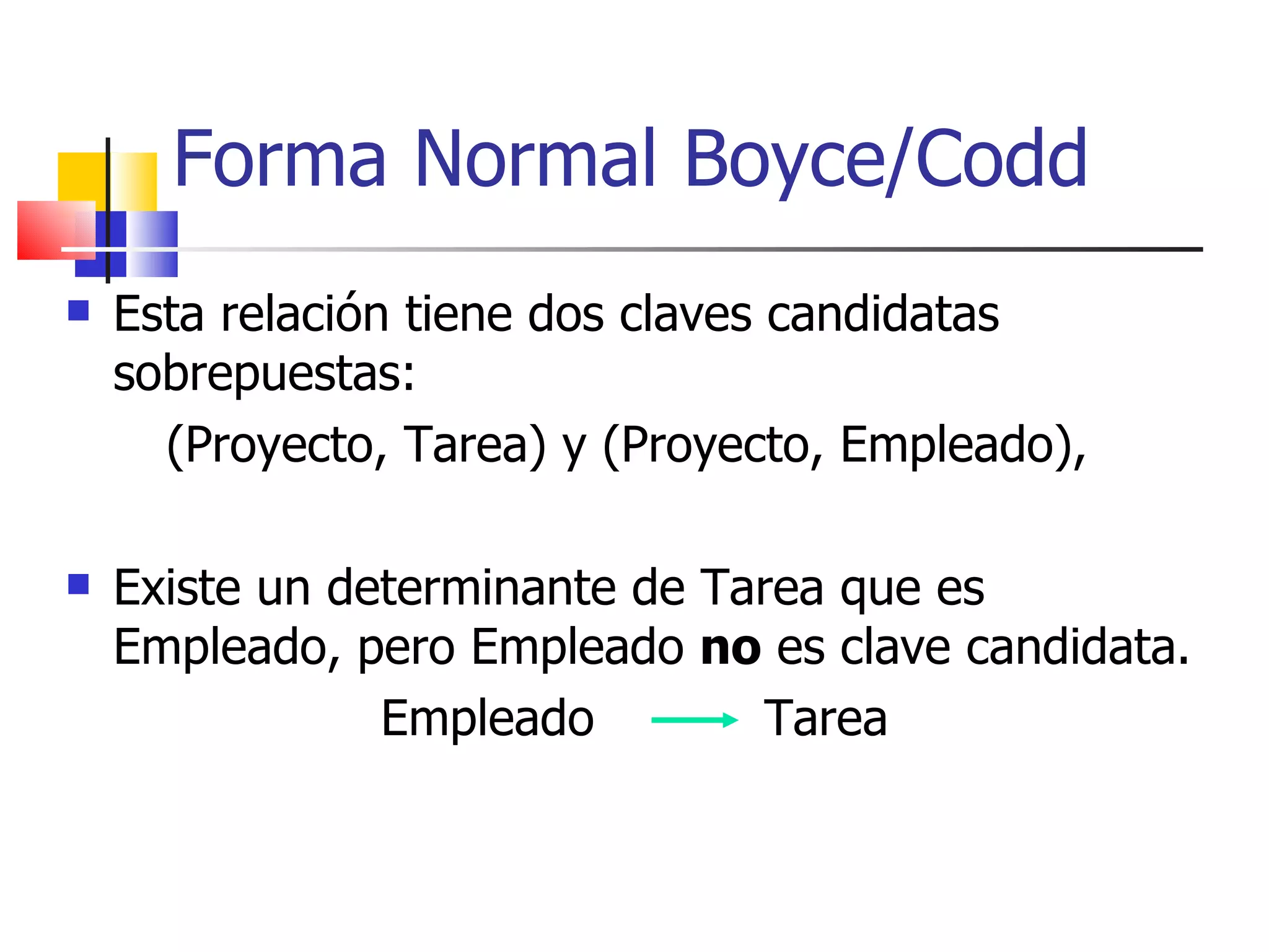 Esta relación tiene dos claves candidatas sobrepuestas:  (Proyecto, Tarea) y (Proyecto, Empleado),  Existe un determinante de Tarea que es Empleado, pero Empleado  no  es clave candidata. Empleado  Tarea Forma Normal Boyce/Codd 