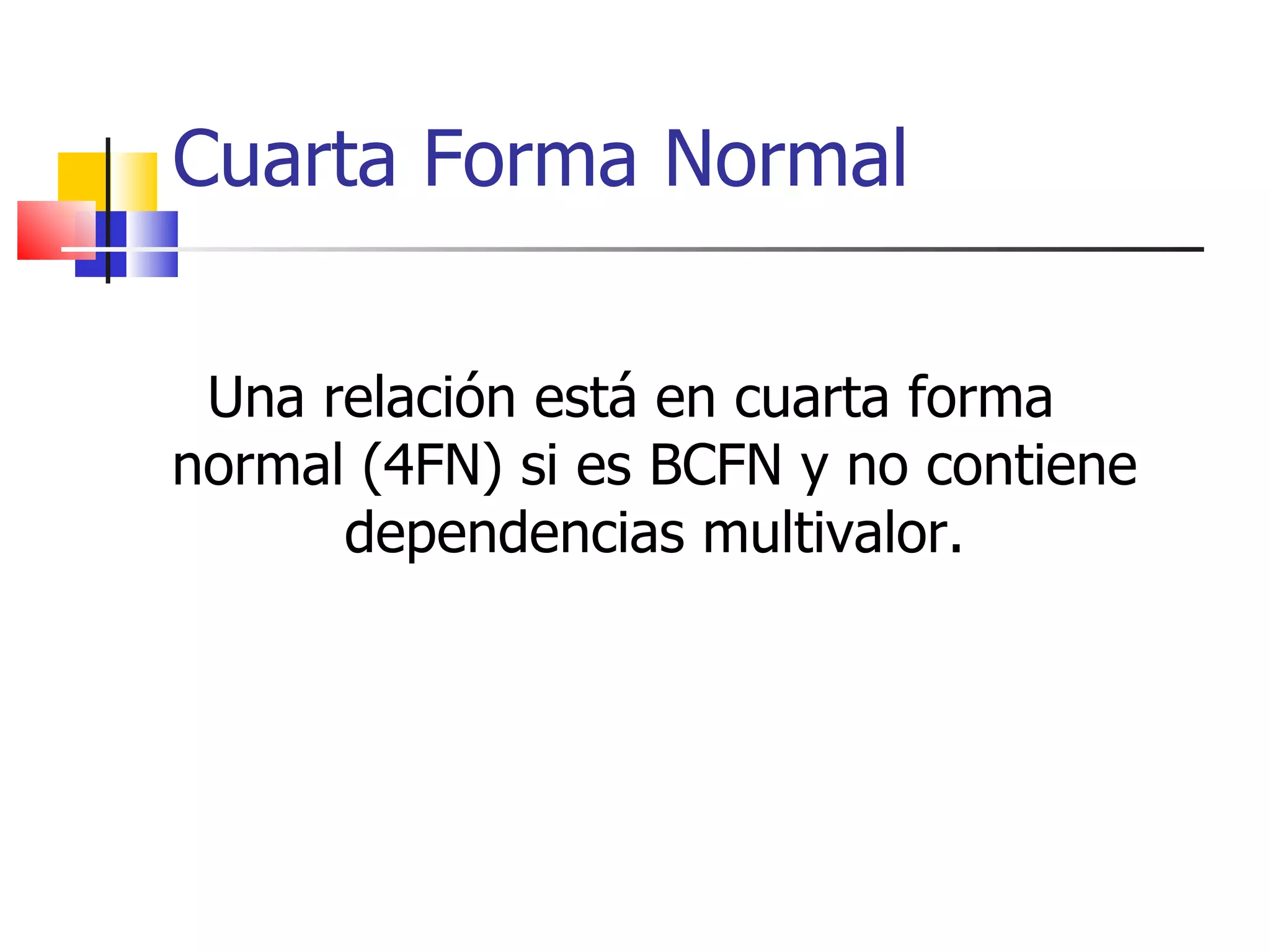Cuarta Forma Normal Una relación está en cuarta forma normal (4FN) si es BCFN y no contiene dependencias multivalor. 