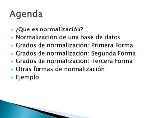    ¿Que es normalización?
   Normalización de una base de datos
   Grados de normalización: Primera Forma
   Grados de normalización: Segunda Forma
   Grados de normalización: Tercera Forma
   Otras formas de normalización
   Ejemplo
 