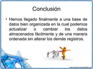 Conclusión
• Hemos llegado finalmente a una base de
datos bien organizada en la cual podemos
actualizar o cambiar los datos
almacenados fácilmente y de una manera
ordenada sin alterar los demás registros.
 