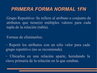 PRIMERA FORMA NORMAL 1FN
Grupo Repetitivo: Se refiere al atributo o conjunto de
atributos que tiene(n) múltiples valores p...