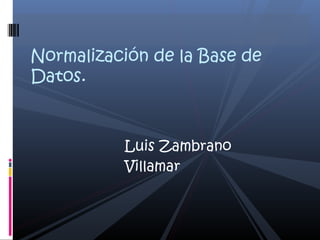 Normalización de la Base de
Datos.

Luis Zambrano
Villamar

 