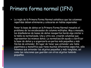 Primera forma normal (1FN)
 La regla de la Primera Forma Normal establece que las columnas
repetidas deben eliminarse y c...
