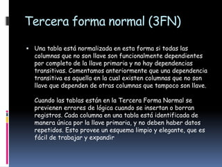 Tercera forma normal (3FN)
 Una tabla está normalizada en esta forma si todas las
columnas que no son llave son funcional...