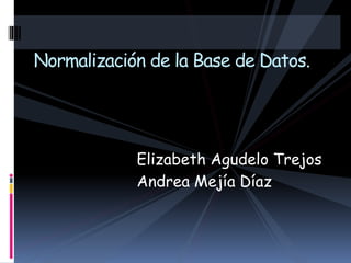 Elizabeth Agudelo Trejos
Andrea Mejía Díaz
Normalización de la Base de Datos.
 