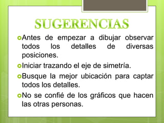 Antes    de empezar a dibujar observar
 todos      los  detalles    de    diversas
 posiciones.
Iniciar trazando el eje de simetría.
Busque la mejor ubicación para captar
 todos los detalles.
No se confié de los gráficos que hacen
 las otras personas.
 