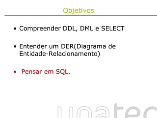 Objetivos Compreender DDL, DML e SELECT Entender um DER(Diagrama de Entidade-Relacionamento) Pensar em SQL. 
