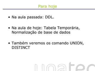 Para hoje Na aula passada: DDL. Na aula de hoje: Tabela Temporária, Normalização de base de dados Também veremos os comando UNION, DISTINCT 