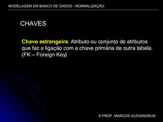 MODELAGEM EM BANCO DE DADOS - NORMALIZAÇÃO ©  PROF. MARCOS ALEXANDRUK CHAVES Chave estrangeira :  Atributo ou conjunto de atributos que faz a ligação com a chave primária de outra tabela. (FK – Foreign Key) 